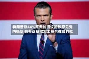 特朗普涨44%军费的提议招致罕见党内抵制 有参议员称军工复合体敲竹杠