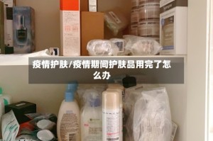 疫情护肤/疫情期间护肤品用完了怎么办