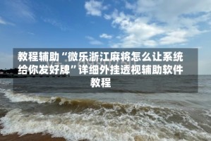 教程辅助“微乐浙江麻将怎么让系统给你发好牌”详细外挂透视辅助软件教程