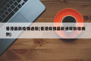 香港最新疫情通报(香港疫情最新通报新增病例)