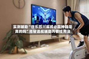 实测辅助“微乐四川麻将必赢神器是真的吗”揭秘透视辅助万能挂用法