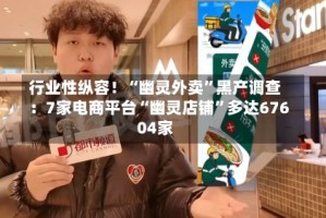 行业性纵容！“幽灵外卖”黑产调查：7家电商平台“幽灵店铺”多达67604家