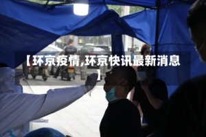 【环京疫情,环京快讯最新消息】
