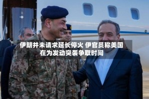伊朗并未请求延长停火 伊官员称美国在为发动突袭争取时间