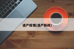 遗产疫情(遗产新政)