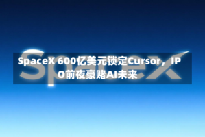 SpaceX 600亿美元锁定Cursor，IPO前夜豪赌AI未来