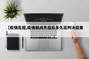 【疫情出庭,疫情期间开庭后多久出判决结果】