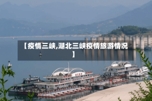 【疫情三峡,湖北三峡疫情旅游情况】