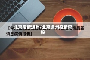 北京疫情通州/北京通州疫情管控