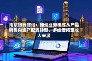 南京银行陈谐：推动业务模式从产品销售向资产配置转型，多维度拓宽收入来源