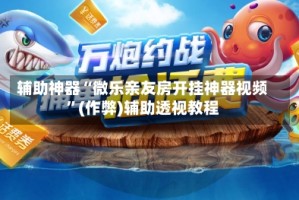 辅助神器“微乐亲友房开挂神器视频”(作弊)辅助透视教程