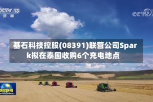 基石科技控股(08391)联营公司Spark拟在泰国收购6个充电地点