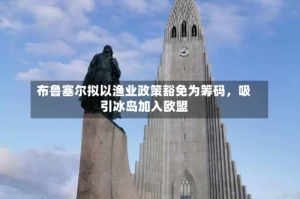 布鲁塞尔拟以渔业政策豁免为筹码，吸引冰岛加入欧盟
