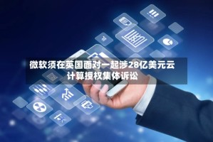 微软须在英国面对一起涉28亿美元云计算授权集体诉讼