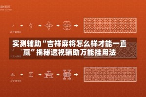 实测辅助“吉祥麻将怎么样才能一直赢”揭秘透视辅助万能挂用法