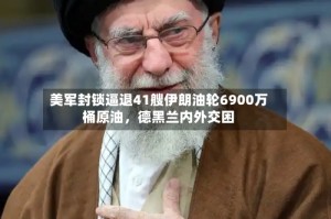 美军封锁逼退41艘伊朗油轮6900万桶原油，德黑兰内外交困