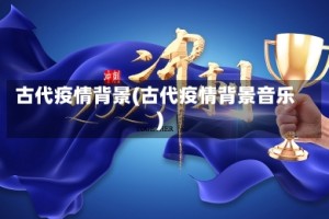 古代疫情背景(古代疫情背景音乐)