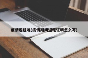 疫情返程难(疫情期间返程证明怎么写)