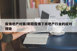 疫情地产对策/新冠疫情下房地产行业的应对措施