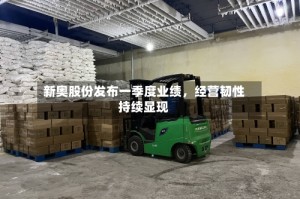 新奥股份发布一季度业绩，经营韧性持续显现