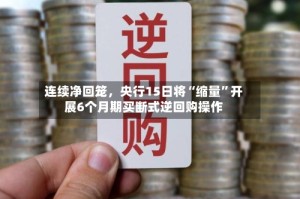 连续净回笼，央行15日将“缩量”开展6个月期买断式逆回购操作
