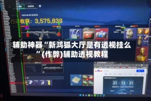辅助神器“新鸿狐大厅是有透视挂么”(作弊)辅助透视教程