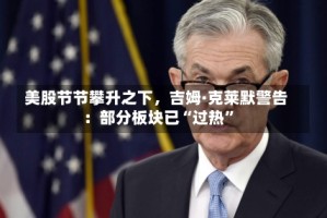 美股节节攀升之下，吉姆·克莱默警告：部分板块已“过热”