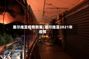 塞尔维亚疫情数量/塞尔维亚2021年疫情