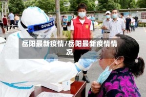 岳阳最新疫情/岳阳最新疫情情况