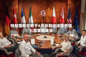 特朗普暗示将于6月份前往法国参加七国集团峰会