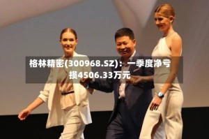 格林精密(300968.SZ)：一季度净亏损4506.33万元