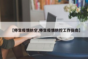 【师生疫情防空,师生疫情防控工作指南】