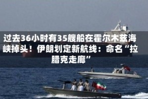 过去36小时有35艘船在霍尔木兹海峡掉头！伊朗划定新航线：命名“拉腊克走廊”