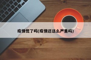 疫情慌了吗(疫情还这么严重吗)