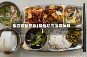 医院疫情供餐(疫情期间医院伙食)