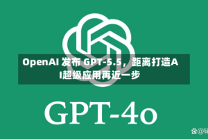 OpenAI 发布 GPT-5.5，距离打造AI超级应用再近一步
