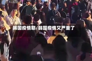 韩国疫情耶/韩国疫情又严重了?