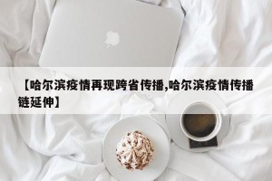 【哈尔滨疫情再现跨省传播,哈尔滨疫情传播链延伸】
