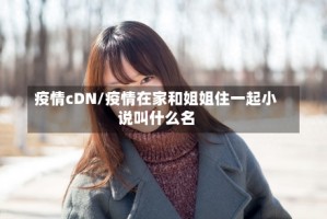 疫情cDN/疫情在家和姐姐住一起小说叫什么名