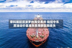 摩科瑞起诉波罗的海交易所 指控中东原油运价基准失真导致巨额损失