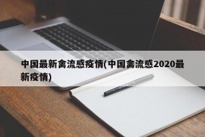中国最新禽流感疫情(中国禽流感2020最新疫情)