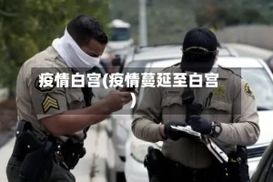 疫情白宫(疫情蔓延至白宫)