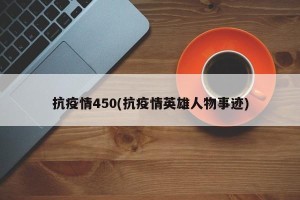 抗疫情450(抗疫情英雄人物事迹)