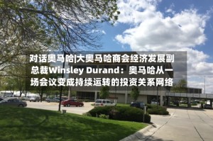 对话奥马哈|大奥马哈商会经济发展副总裁Winsley Durand：奥马哈从一场会议变成持续运转的投资关系网络