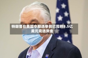 特朗普在美国中期选举前已囤积5.5亿美元竞选资金