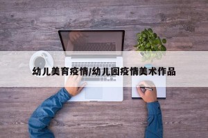 幼儿美育疫情/幼儿园疫情美术作品