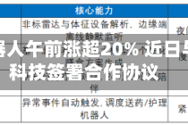 华沿机器人午前涨超20% 近日与卓世科技签署合作协议