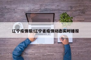 辽宁疫情报/辽宁省疫情动态实时播报