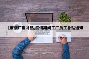 【疫情厂里补贴,疫情期间工厂员工补贴通知】