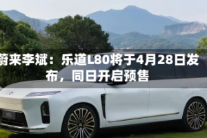 蔚来李斌：乐道L80将于4月28日发布，同日开启预售